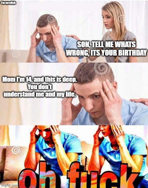 Im 14 and this is deep | I'm swedish; SON, TELL ME WHATS WRONG, ITS YOUR BIRTHDAY; Mom I'm 14, and this is deep.
You don't understand me and my life. | made w/ Imgflip meme maker