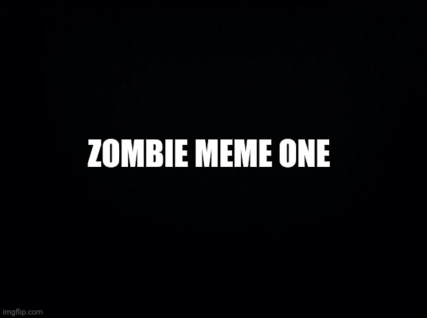 Black background | ZOMBIE MEME ONE | image tagged in black background | made w/ Imgflip meme maker