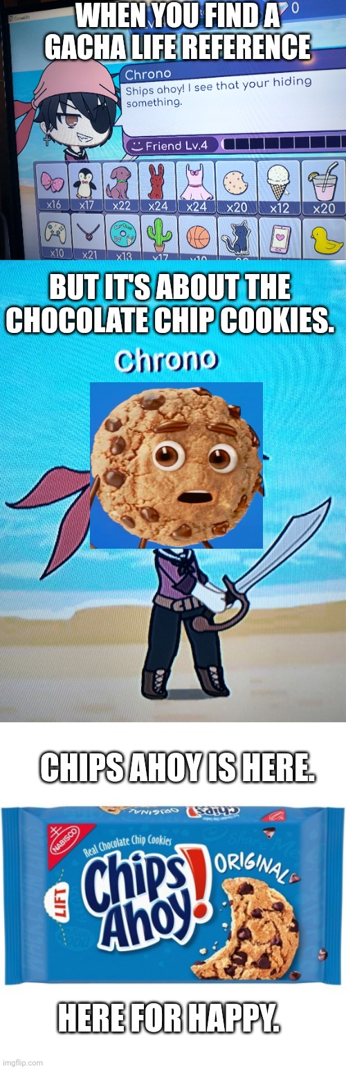 I found a chips Ahoy reference in Gacha Life. | WHEN YOU FIND A GACHA LIFE REFERENCE; BUT IT'S ABOUT THE CHOCOLATE CHIP COOKIES. CHIPS AHOY IS HERE. HERE FOR HAPPY. | image tagged in chips ahoy,gacha life,ads | made w/ Imgflip meme maker