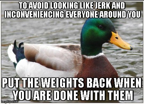 Actual Advice Mallard Meme | TO AVOID LOOKING LIKE JERK AND INCONVENIENCING EVERYONE AROUND YOU PUT THE WEIGHTS BACK WHEN YOU ARE DONE WITH THEM | image tagged in memes,actual advice mallard,AdviceAnimals | made w/ Imgflip meme maker