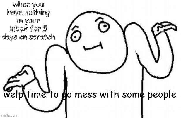 Welp |  when you have nothing in your inbox for 5 days on scratch; welp time to go mess with some people | image tagged in welp,time,to,mess,people,scratch | made w/ Imgflip meme maker