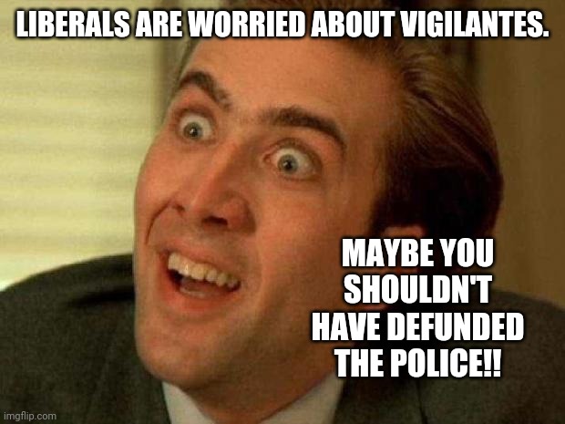 Cause and effect. | LIBERALS ARE WORRIED ABOUT VIGILANTES. MAYBE YOU SHOULDN'T HAVE DEFUNDED THE POLICE!! | image tagged in memes | made w/ Imgflip meme maker