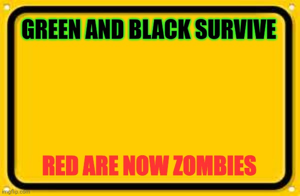 Blank Yellow Sign | GREEN AND BLACK SURVIVE; RED ARE NOW ZOMBIES | image tagged in memes,blank yellow sign | made w/ Imgflip meme maker