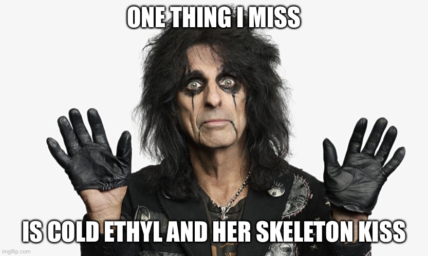 Alice Cooper Cold Ethyl | ONE THING I MISS IS COLD ETHYL AND HER SKELETON KISS | image tagged in alice cooper | made w/ Imgflip meme maker