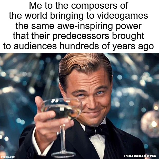 There's a light in sound that you need to hear to see. | Me to the composers of the world bringing to videogames the same awe-inspiring power that their predecessors brought to audiences hundreds of years ago; I hope I can be one of them | image tagged in leonardo dicaprio cheers | made w/ Imgflip meme maker
