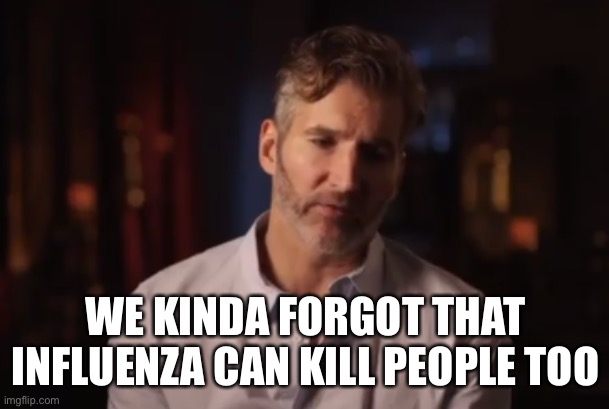 Benioff Kinda Forgot | WE KINDA FORGOT THAT INFLUENZA CAN KILL PEOPLE TOO | image tagged in benioff kinda forgot | made w/ Imgflip meme maker