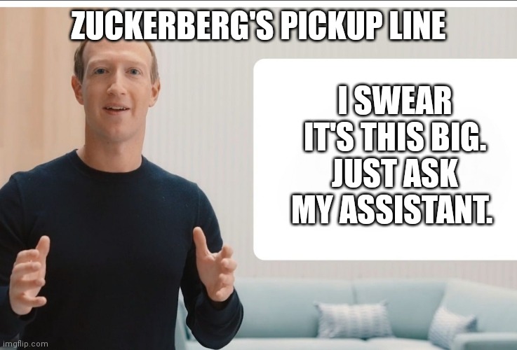 Zuckerherg's Pickup Line | ZUCKERBERG'S PICKUP LINE; I SWEAR IT'S THIS BIG. JUST ASK MY ASSISTANT. | image tagged in zuckerberg meta blank | made w/ Imgflip meme maker