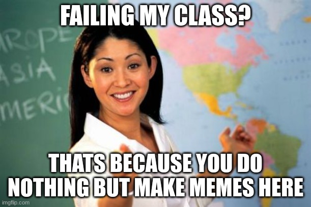 i made this during my english class! :P | FAILING MY CLASS? THATS BECAUSE YOU DO NOTHING BUT MAKE MEMES HERE | image tagged in memes,unhelpful high school teacher,failing,school | made w/ Imgflip meme maker