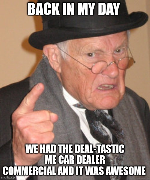 Back in my old days in a long time ago | BACK IN MY DAY; WE HAD THE DEAL-TASTIC ME CAR DEALER COMMERCIAL AND IT WAS AWESOME | image tagged in memes,back in my day | made w/ Imgflip meme maker