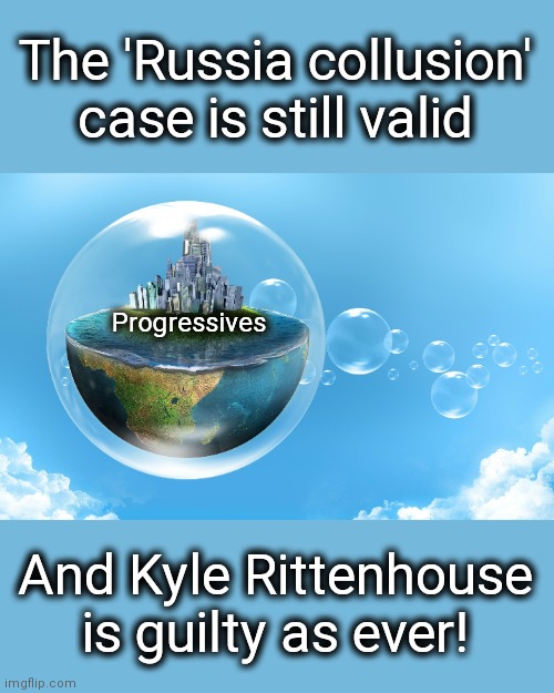 Meanwhile in the progressive bubble world: |  The 'Russia collusion' case is still valid; Progressives; And Kyle Rittenhouse is guilty as ever! | image tagged in memes,trump russia collusion,kyle rittenhouse,progressives,democrat,bubble world | made w/ Imgflip meme maker