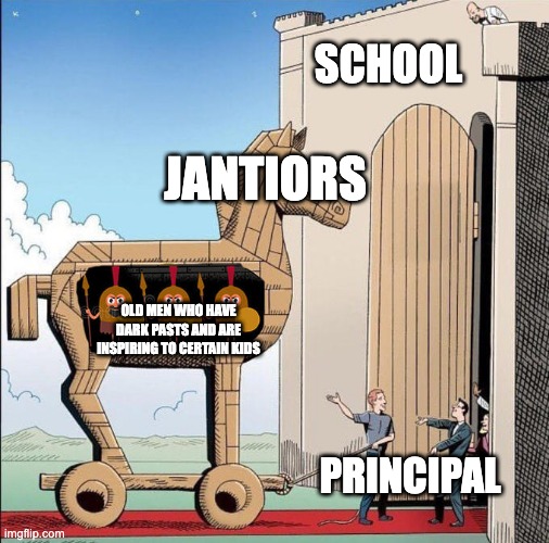 Trojan Horse | SCHOOL; JANTIORS; OLD MEN WHO HAVE DARK PASTS AND ARE INSPIRING TO CERTAIN KIDS; PRINCIPAL | image tagged in trojan horse | made w/ Imgflip meme maker