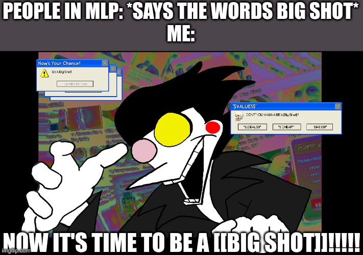 Don't you wanna be a [BIG SHOT]? | PEOPLE IN MLP: *SAYS THE WORDS BIG SHOT*
ME:; NOW IT'S TIME TO BE A [[BIG SHOT]]!!!!! | image tagged in don't you wanna be a big shot | made w/ Imgflip meme maker