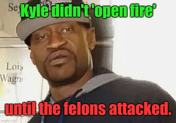 Fentanyl floyd | Kyle didn't 'open fire' until the felons attacked. | image tagged in fentanyl floyd | made w/ Imgflip meme maker