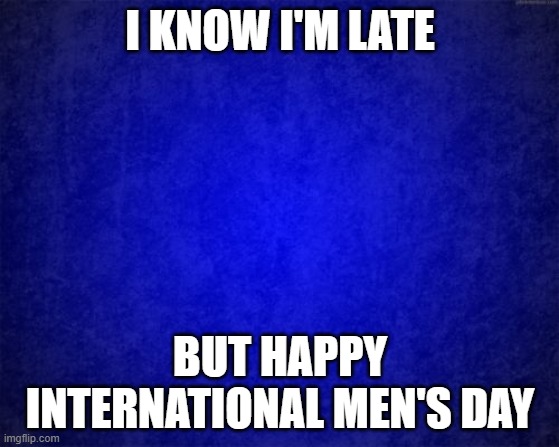 It's kinda stupid that nobody (that I know) acknowledged it. And it's also stupid I've never heard of it until today -_- | I KNOW I'M LATE; BUT HAPPY INTERNATIONAL MEN'S DAY | image tagged in blue background | made w/ Imgflip meme maker