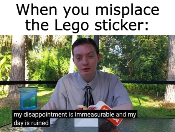Legos |  When you misplace the Lego sticker: | image tagged in my day is ruined,legos,legostickers,annoying,never gonna give you up | made w/ Imgflip meme maker