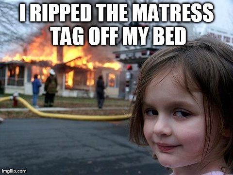 The inhumanity o-o; | I RIPPED THE MATRESS TAG OFF MY BED | image tagged in memes,disaster girl | made w/ Imgflip meme maker