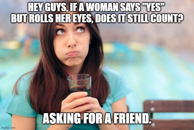 Eyeroll | HEY GUYS, IF A WOMAN SAYS "YES" 
BUT ROLLS HER EYES, DOES IT STILL COUNT? ASKING FOR A FRIEND. | image tagged in eye roll | made w/ Imgflip meme maker
