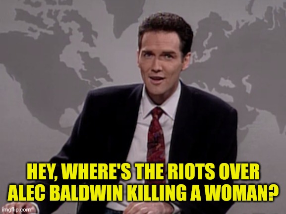 Norm MacDonald Weekend Update | HEY, WHERE'S THE RIOTS OVER ALEC BALDWIN KILLING A WOMAN? | image tagged in norm macdonald weekend update | made w/ Imgflip meme maker