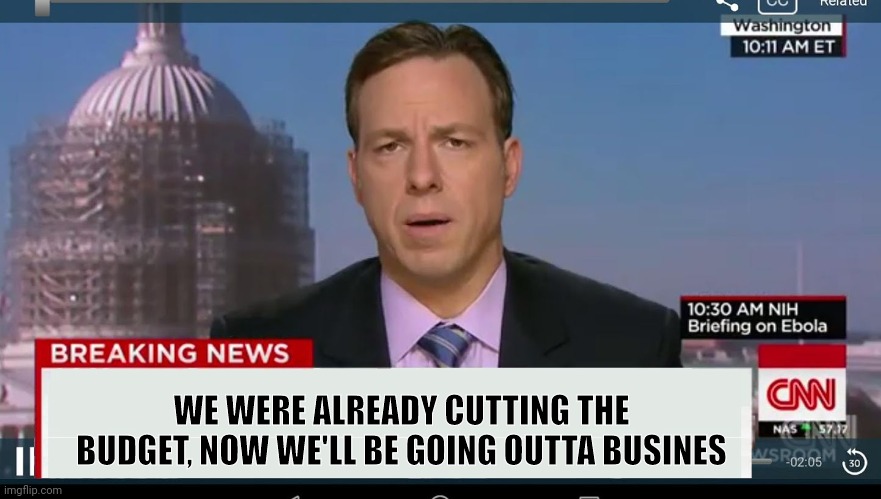 cnn breaking news template | WE WERE ALREADY CUTTING THE BUDGET, NOW WE'LL BE GOING OUTTA BUSINES | image tagged in cnn breaking news template | made w/ Imgflip meme maker