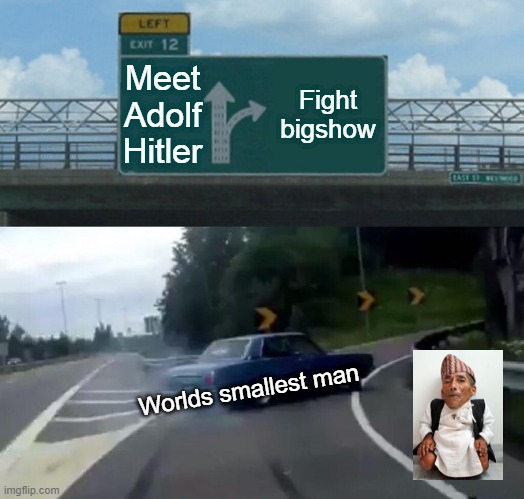 Left Exit 12 Off Ramp Meme | Meet Adolf Hitler; Fight bigshow; Worlds smallest man | image tagged in memes,left exit 12 off ramp | made w/ Imgflip meme maker