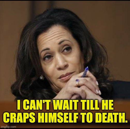 Kamala Harris  | I CAN'T WAIT TILL HE CRAPS HIMSELF TO DEATH. | image tagged in kamala harris | made w/ Imgflip meme maker