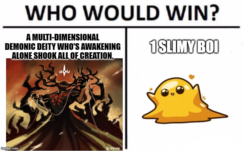 status | A MULTI-DIMENSIONAL DEMONIC DEITY WHO'S AWAKENING ALONE SHOOK ALL OF CREATION. 1 SLIMY BOI | image tagged in memes,who would win | made w/ Imgflip meme maker