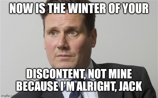 Kier Starmer | NOW IS THE WINTER OF YOUR; DISCONTENT, NOT MINE BECAUSE I'M ALRIGHT, JACK | image tagged in kier starmer | made w/ Imgflip meme maker