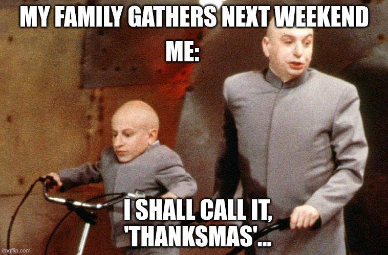 Evil and Mini Me | ME:; MY FAMILY GATHERS NEXT WEEKEND; I SHALL CALL IT,
'THANKSMAS'... | image tagged in evil and mini me | made w/ Imgflip meme maker