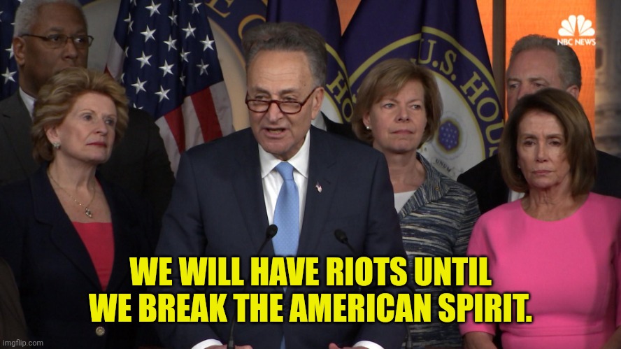 Democrat congressmen | WE WILL HAVE RIOTS UNTIL WE BREAK THE AMERICAN SPIRIT. | image tagged in democrat congressmen | made w/ Imgflip meme maker