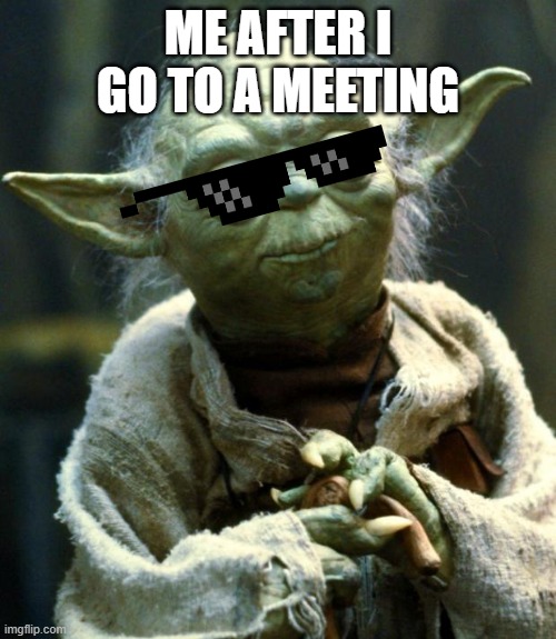 Star Wars Yoda Meme | ME AFTER I GO TO A MEETING | image tagged in memes,star wars yoda | made w/ Imgflip meme maker