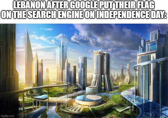 Futuristic city | LEBANON AFTER GOOGLE PUT THEIR FLAG ON THE SEARCH ENGINE ON INDEPENDENCE DAY: | image tagged in futuristic city | made w/ Imgflip meme maker