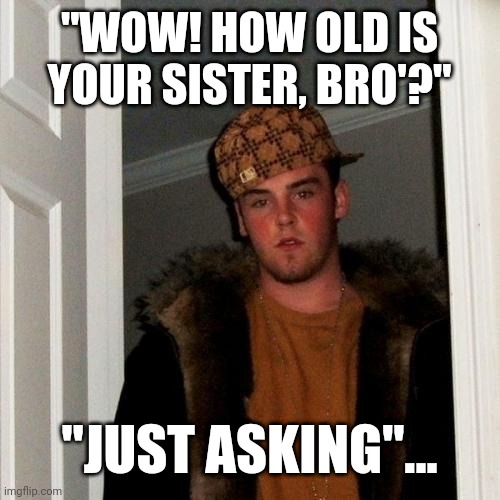Scumbag Steve | "WOW! HOW OLD IS YOUR SISTER, BRO'?"; "JUST ASKING"... | image tagged in memes,scumbag steve | made w/ Imgflip meme maker