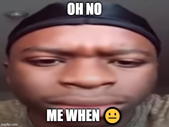 me when ? | OH NO; ME WHEN 😐 | image tagged in tiktok | made w/ Imgflip meme maker