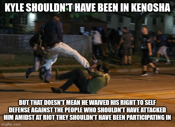 Kyle Rittenhouse Defends Himself | KYLE SHOULDN'T HAVE BEEN IN KENOSHA; BUT THAT DOESN'T MEAN HE WAIVED HIS RIGHT TO SELF DEFENSE AGAINST THE PEOPLE WHO SHOULDN'T HAVE ATTACKED HIM AMIDST AT RIOT THEY SHOULDN'T HAVE BEEN PARTICIPATING IN | image tagged in kyle rittenhouse defends himself | made w/ Imgflip meme maker