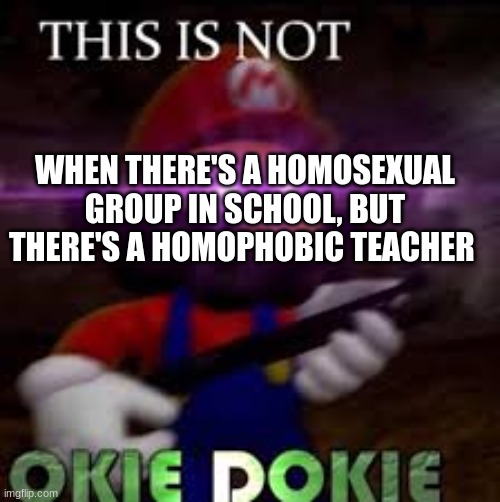 There's one homophobic teacher at my school that gets kids that are gay in trouble ON PURPOSE | WHEN THERE'S A HOMOSEXUAL GROUP IN SCHOOL, BUT THERE'S A HOMOPHOBIC TEACHER | image tagged in this is not okie dokie | made w/ Imgflip meme maker