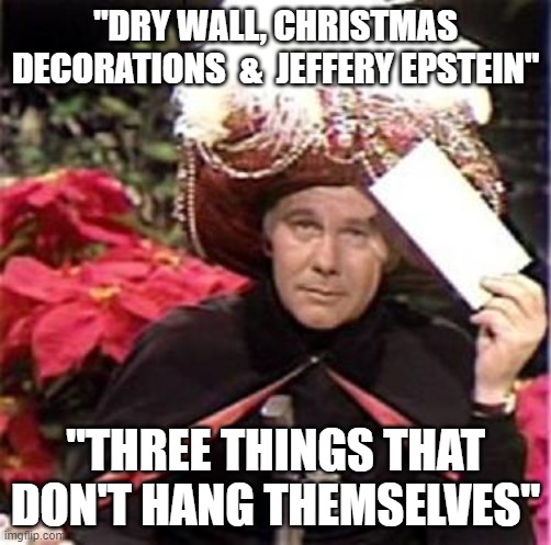 Johnny Carson Karnak Carnak | "DRY WALL, CHRISTMAS DECORATIONS  &  JEFFERY EPSTEIN"; "THREE THINGS THAT DON'T HANG THEMSELVES" | image tagged in johnny carson karnak carnak | made w/ Imgflip meme maker
