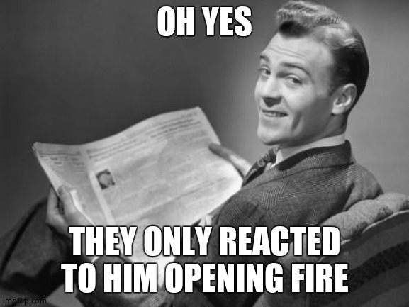 50's newspaper | OH YES THEY ONLY REACTED TO HIM OPENING FIRE | image tagged in 50's newspaper | made w/ Imgflip meme maker