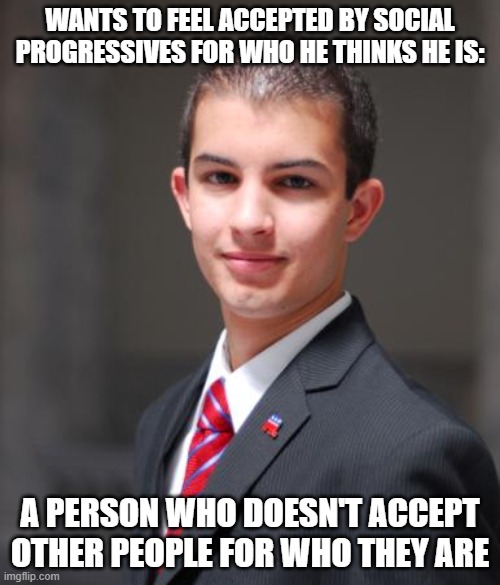 When You Expect Other People To Tolerate Your Intolerance | WANTS TO FEEL ACCEPTED BY SOCIAL PROGRESSIVES FOR WHO HE THINKS HE IS:; A PERSON WHO DOESN'T ACCEPT OTHER PEOPLE FOR WHO THEY ARE | image tagged in college conservative,acceptance,conservative hypocrisy,social justice warriors,identity,conservative logic | made w/ Imgflip meme maker