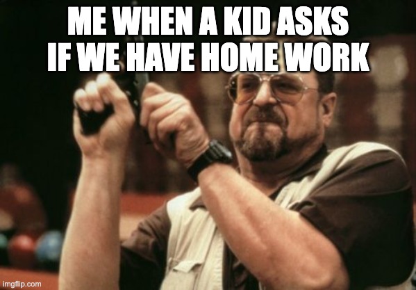 why ask if we have homework | ME WHEN A KID ASKS IF WE HAVE HOME WORK | image tagged in memes,am i the only one around here | made w/ Imgflip meme maker