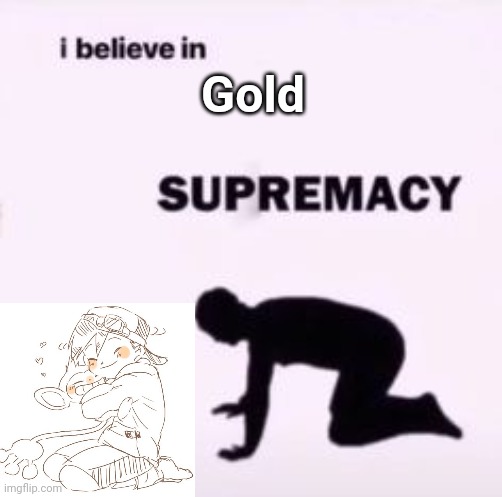 I believe in supremacy | Gold | image tagged in i believe in supremacy | made w/ Imgflip meme maker