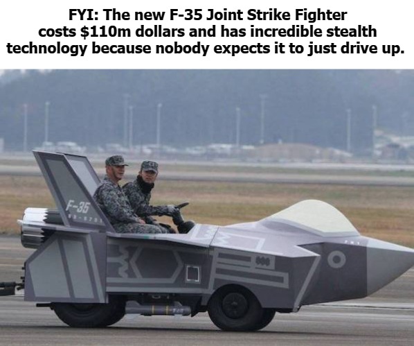 FYI: The new F-35 Joint Strike Fighter costs $110m dollars and has incredible stealth technology because nobody expects it to just drive up. | image tagged in f35 | made w/ Imgflip meme maker