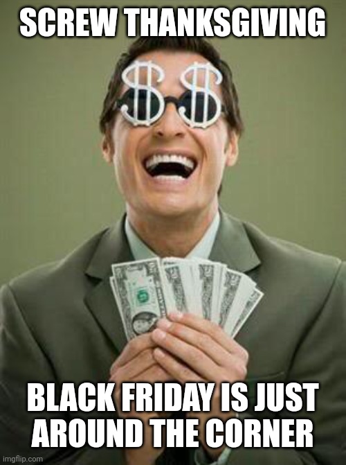 Greedy | SCREW THANKSGIVING BLACK FRIDAY IS JUST
AROUND THE CORNER | image tagged in greedy | made w/ Imgflip meme maker
