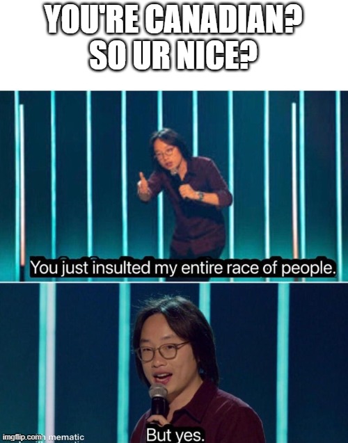 You just insulted my entire race of people | YOU'RE CANADIAN? SO UR NICE? | image tagged in you just insulted my entire race of people | made w/ Imgflip meme maker
