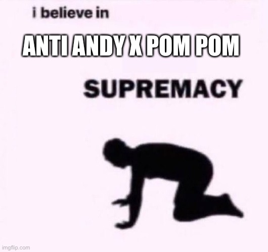 You should to |  ANTI ANDY X POM POM | image tagged in i belive in supermacy,andy x pom pom,pom pom | made w/ Imgflip meme maker