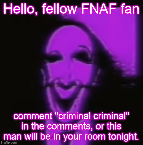 Criminal (FNaF) | Hello, fellow FNAF fan; comment "criminal criminal" in the comments, or this man will be in your room tonight. | image tagged in criminal fnaf | made w/ Imgflip meme maker