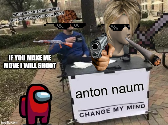 Change My Mind Meme | when your teacher makes you sit next to your best friend; IF YOU MAKE ME MOVE I WILL SHOOT; anton naum | image tagged in memes,change my mind | made w/ Imgflip meme maker