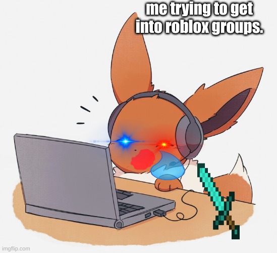this is true tho right? | me trying to get into roblox groups. | image tagged in gaming eevee | made w/ Imgflip meme maker