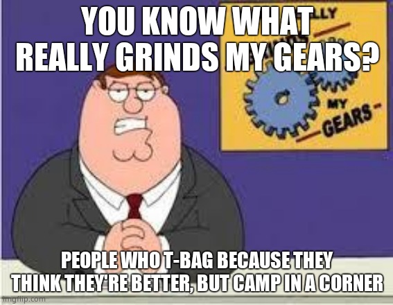 You know what really grinds my gears | YOU KNOW WHAT REALLY GRINDS MY GEARS? PEOPLE WHO T-BAG BECAUSE THEY THINK THEY'RE BETTER, BUT CAMP IN A CORNER | image tagged in you know what really grinds my gears | made w/ Imgflip meme maker