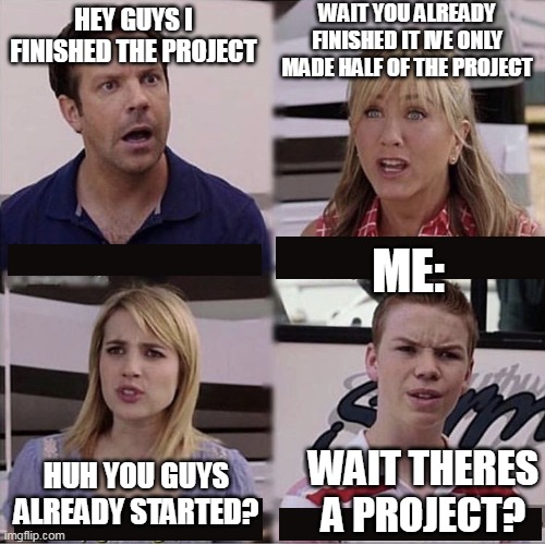 wait..... |  WAIT YOU ALREADY FINISHED IT IVE ONLY MADE HALF OF THE PROJECT; HEY GUYS I FINISHED THE PROJECT; ME:; WAIT THERES A PROJECT? HUH YOU GUYS ALREADY STARTED? | image tagged in you guys are getting paid template | made w/ Imgflip meme maker