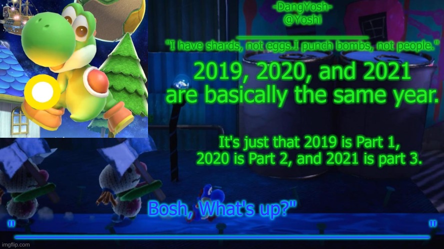Yoshi_Official Announcement Temp v15 | 2019, 2020, and 2021 are basically the same year. It's just that 2019 is Part 1, 2020 is Part 2, and 2021 is part 3. | image tagged in yoshi_official announcement temp v15 | made w/ Imgflip meme maker